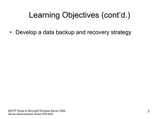 Learning Objectives (cont’d.)
• Develop a data backup and recovery strategy
MCITP Guide to Microsoft Windows Server 2008,
Server Administration (Exam #70-646)
3
 