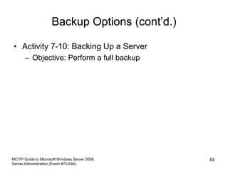 Backup Options (cont’d.)
• Activity 7-10: Backing Up a Server
– Objective: Perform a full backup
MCITP Guide to Microsoft Windows Server 2008,
Server Administration (Exam #70-646)
43
 