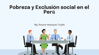 Pobreza y Exclusión social en el
Perú
Mg. Roxana Velasquez Trujillo
 