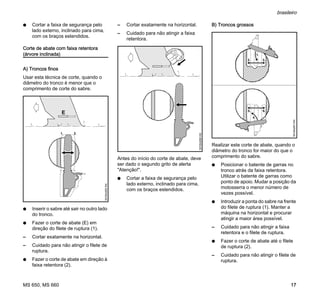 MS 650, MS 660
brasileiro
17
N Cortar a faixa de segurança pelo
lado externo, inclinado para cima,
com os braços estendidos.
Corte de abate com faixa retentora
(árvore inclinada)
A) Troncos finos
Usar esta técnica de corte, quando o
diâmetro do tronco é menor que o
comprimento de corte do sabre.
N Inserir o sabre até sair no outro lado
do tronco.
N Fazer o corte de abate (E) em
direção do filete de ruptura (1).
– Cortar exatamente na horizontal.
– Cuidado para não atingir o filete de
ruptura.
N Fazer o corte de abate em direção à
faixa retentora (2).
– Cortar exatamente na horizontal.
– Cuidado para não atingir a faixa
retentora.
Antes do início do corte de abate, deve
ser dado o segundo grito de alerta
"Atenção!".
N Cortar a faixa de segurança pelo
lado externo, inclinado para cima,
com os braços estendidos.
B) Troncos grossos
Realizar este corte de abate, quando o
diâmetro do tronco for maior do que o
comprimento do sabre.
N Posicionar o batente de garras no
tronco atrás da faixa retentora.
Utilizar o batente de garras como
ponto de apoio. Mudar a posição da
motosserra o menor número de
vezes possível.
N Introduzir a ponta do sabre na frente
do filete de ruptura (1). Manter a
máquina na horizontal e procurar
atingir a maior área possível.
– Cuidado para não atingir a faixa
retentora e o filete de ruptura.
N Fazer o corte de abate até o filete
de ruptura (2).
– Cuidado para não atingir o filete de
ruptura.
1. 2.
001BA265KN
001BA266KN
001BA267KN
1.
2. 3.
4.
5. 6.
 