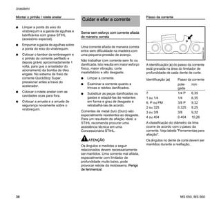 MS 650, MS 660
brasileiro
38
Montar o pinhão / rolete anelar
N Limpar a ponta do eixo do
virabrequim e a gaiola de agulhas e
lubrificá-los com graxa STIHL
(acessório especial).
N Empurrar a gaiola de agulhas sobre
a ponta do eixo do virabrequim.
N Colocar o tambor da embreagem e
o pinhão da corrente perfilado e
depois girá-lo aproximadamente 1
volta, para que o arrastador do
acionamento da bomba de óleo
engate. No sistema de freio da
corrente QuickStop Super,
pressionar antes a trava do
acelerador.
N Colocar o rolete anelar com as
cavidades ocas para fora.
N Colocar a arruela e a arruela de
segurança novamente sobre o
virabrequim.
Serrar sem esforço com corrente afiada
de maneira correta
Uma corrente afiada de maneira correta
entra sem dificuldade na madeira com
uma pequena pressão de avanço.
Não trabalhar com corrente sem fio ou
danificada. Isto resulta em maior esforço
físico, maior vibração, corte
insatisfatório e alto desgaste.
N Limpar a corrente.
N Examinar a corrente quanto a
trincas e rebites danificados.
N Substituir as peças danificadas ou
gastas e adaptá-las às restantes
em forma e grau de desgaste e
retrabalhá-las de acordo.
Correntes de metal duro (Duro) são
especialmente resistentes ao desgaste.
Para um resultado de afiação ideal, a
STIHL recomenda procurar uma
assistência técnica em uma
Concessionária STIHL.
ATENÇÃO
Os ângulos e medidas a seguir
relacionados devem necessariamente
ser mantidos. Uma corrente mal afiada,
especialmente com limitador de
profundidade muito baixo, pode
provocar rebote da motosserra. Perigo
de ferimentos!
Passo da corrente
A identificação (a) do passo da corrente
está gravada na área do limitador de
profundidade de cada dente de corte.
A classificação do diâmetro da lima
ocorre de acordo com o passo da
corrente. Veja tabela "Ferramentas para
afiação".
Os ângulos no dente de corte devem ser
mantidos durante a reafiação.
Cuidar e afiar a corrente
Identificação (a) Passo da corrente
pole-
gada
mm
7 1/4 P 6,35
1 ou 1/4 1/4 6,35
6, P ou PM 3/8 P 9,32
2 ou 325 0.325 8,25
3 ou 3/8 3/8 9,32
4 ou 404 0.404 10,26
689BA027KN
a
 