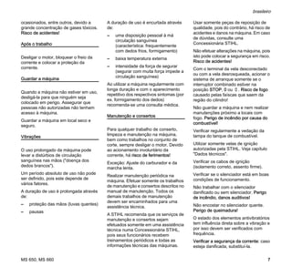 MS 650, MS 660
brasileiro
7
ocasionados, entre outros, devido a
grande concentração de gases tóxicos.
Risco de acidentes!
Após o trabalho
Desligar o motor, bloquear o freio da
corrente e colocar a proteção da
corrente.
Guardar a máquina
Quando a máquina não estiver em uso,
desligá-la para que ninguém seja
colocado em perigo. Assegurar que
pessoas não autorizadas não tenham
acesso à máquina.
Guardar a máquina em local seco e
seguro.
Vibrações
O uso prolongado da máquina pode
levar a distúrbios de circulação
sanguínea nas mãos ("doença dos
dedos brancos").
Um período absoluto de uso não pode
ser definido, pois este depende de
vários fatores.
A duração de uso é prolongada através
de:
– proteção das mãos (luvas quentes)
– pausas
A duração de uso é encurtada através
de:
– uma disposição pessoal à má
circulação sanguínea
(característica: frequentemente
com dedos frios, formigamento)
– baixa temperatura externa
– intensidade da força de segurar
(segurar com muita força impede a
circulação sanguínea)
Ao utilizar a máquina regularmente com
longa duração e com o aparecimento
repetitivo dos respectivos sintomas (por
ex. formigamento dos dedos)
recomenda-se uma consulta médica.
Manutenção e consertos
Para qualquer trabalho de conserto,
limpeza e manutenção na máquina,
bem como trabalhos no conjunto de
corte, sempre desligar o motor. Devido
ao acionamento involuntário da
corrente, há risco de ferimentos!
Exceção: Ajuste do carburador e da
marcha lenta.
Realizar manutenção periódica na
máquina. Efetuar somente os trabalhos
de manutenção e consertos descritos no
manual de manutenção. Todos os
demais trabalhos de manutenção
devem ser encaminhados para uma
assistência técnica.
A STIHL recomenda que os serviços de
manutenção e consertos sejam
efetuados somente em uma assistência
técnica numa Concessionária STIHL,
pois seus funcionários recebem
treinamentos periódicos e todas as
informações técnicas das máquinas.
Usar somente peças de reposição de
qualidade, pois do contrário, há risco de
acidentes e danos na máquina. Em caso
de dúvidas, consulte uma
Concessionária STIHL.
Não efetuar alterações na máquina, pois
isto pode colocar a segurança em risco.
Risco de acidentes!
Com o terminal da vela desconectado
ou com a vela desrosqueada, acionar o
sistema de arranque somente se o
interruptor combinado estiver na
posição STOP, 0 ou †. Risco de fogo
causado pelas faíscas que saem da
região do cilindro!
Não guardar a máquina e nem realizar
manutenções próximo a locais com
fogo. Perigo de incêndio por causa do
combustível!
Verificar regularmente a vedação da
tampa do tanque de combustível.
Utilizar somente velas de ignição
autorizadas pela STIHL. Veja capítulo
"Dados técnicos".
Verificar os cabos de ignição
(isolamento correto, assento firme).
Verificar se o silenciador está em boas
condições de funcionamento.
Não trabalhar com o silenciador
danificado ou sem silenciador. Perigo
de incêndio, danos auditivos!
Não encostar no silenciador quente.
Perigo de queimadura!
O estado dos elementos antivibratórios
tem influência direta sobre a vibração e
por isso devem ser verificados com
frequência.
Verificar a segurança da corrente: caso
esteja danificada, substituí-la.
 