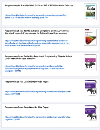 Programming In Scala Updated For Scala 212 3rd Edition Martin Odersky
https://ebookbell.com/product/programming-in-scala-updated-for-
scala-212-3rd-edition-martin-odersky-5196380
Programming Scala Tackle Multicore Complexity On The Java Virtual
Machine Pragmatic Programmers 1st Edition Venkat Subramaniam
https://ebookbell.com/product/programming-scala-tackle-multicore-
complexity-on-the-java-virtual-machine-pragmatic-programmers-1st-
edition-venkat-subramaniam-2480206
Programming Scala Scalability Functional Programming Objects Animal
Guide 1st Edition Dean Wampler
https://ebookbell.com/product/programming-scala-scalability-
functional-programming-objects-animal-guide-1st-edition-dean-
wampler-1307710
Programming Scala Dean Wampler Alex Payne
https://ebookbell.com/product/programming-scala-dean-wampler-alex-
payne-43090548
Programming Scala Dean Wampler Alex Payne
https://ebookbell.com/product/programming-scala-dean-wampler-alex-
payne-42252436
 