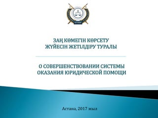 Астана, 2017 жыл
О СОВЕРШЕНСТВОВАНИИ СИСТЕМЫ
ОКАЗАНИЯ ЮРИДИЧЕСКОЙ ПОМОЩИ
ЗАҢ КӨМЕГІН КӨРСЕТУ
ЖҮЙЕСІН ЖЕТІЛДІРУ ТУРАЛЫ
 