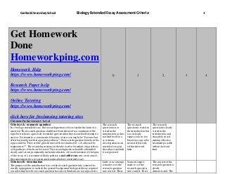 Garibaldi Secondary School Biology Extended Essay Assessment Criteria 1
Get Homework
Done
Homeworkping.com
Homework Help
https://www.homeworkping.com/
Research Paper help
https://www.homeworkping.com/
Online Tutoring
https://www.homeworkping.com/
click here for freelancing tutoring sites
Criterion/Achievement Level
0 1 2 3 4
Criterion A: research question
In a biology extendedessay,the researchquestionis beststatedin the formofa
question.The research question should not be understood asa statement ofthe
topic but ratheras a precisely formulate question that theresearch will attempt to
answer.Forexample, a statement ofthe topic ofan essaymight be “Factorsthat
affect bacterialgrowth in agarplate cultures”; the researchquestionbasedon this
topic could be “Howare the growth rates ofthree strainsof E.coli affected by
temperature?”.The researchquestioncan thenbe used to formulate a hypothesis,
or hypotheses,which can be tested. The research question should be identified
clearly and set out prominently in the introduction.A broad statement of the topic
of the essay ora statementofthe hypothesis is notsufficienton its own to meet
the requirement fora research questionin a biology extended essay.
The research
questionis not
stated in the
introductionordoes
not lend itselfto a
systematic
investigation in an
extended essay in
the subject in which
it is registered.
The research
questionis statedin
the introduction but
is not clearly
expressed oris too
broad in scope to be
treated effectively
within the word
limit.
The research
questionis clearly
stated in the
introductionand
sharply focused,
making effective
treatment possible
within the word
limit.
Criterion B: introduction
The purpose ofthe introduction is to set the research question into context.It is
usually appropriate to include the generalbackgroundbiologicaltheory required
to understand howthe research question has arisen.Studentsare not expected to
Little orno attempt
is made to set the
research question
into context.There
Some attempt is
made to set the
research question
into context.There
The context ofthe
research questionis
clearly
demonstrated.The
 