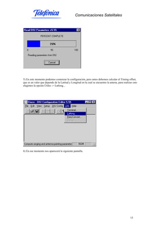 Comunicaciones Satelitales
15
5) En este momento podemos comenzar la configuración, pero antes debemos calcular el Timing offset,
que es un valor que depende de la Latitud y Longitud en la cual se encuentre la antena, para realizar esto
elegimos la opción Útiles -> Latlong...
6) En ese momento nos aparecerá la siguiente pantalla.
 