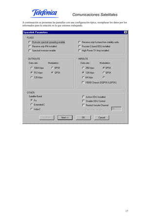 Comunicaciones Satelitales
17
A continuación se presentan las pantallas con una configuración típica, reemplazar los datos por los
informados para la estación en la que estemos trabajando.
 