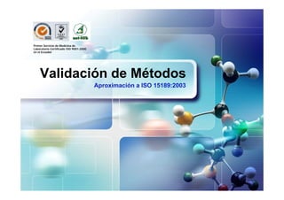 Primer Servicio de Medicina de
Laboratorio Certificado ISO 9001:2000
en el Ecuador




    Validación de Métodos
                                        Aproximación a ISO 15189:2003
 