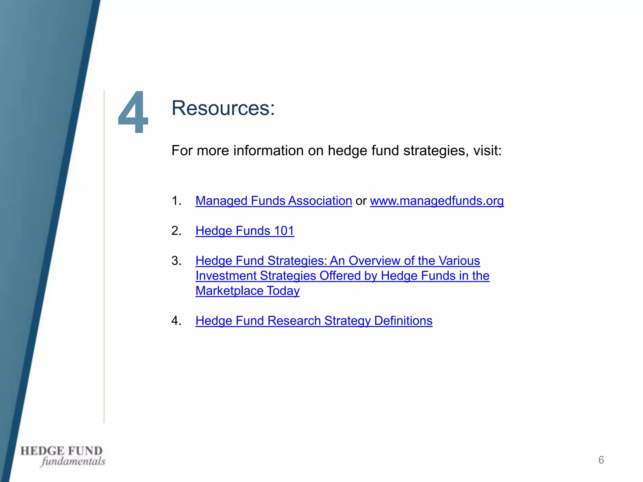 4 Resources:
6
For more information on hedge fund strategies, visit:
1. Managed Funds Association or www.managedfunds.org
2. Hedge Funds 101
3. Hedge Fund Strategies: An Overview of the Various
Investment Strategies Offered by Hedge Funds in the
Marketplace Today
4. Hedge Fund Research Strategy Definitions
 
