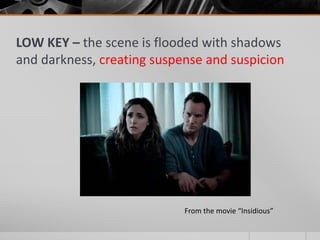 LOW KEY – the scene is flooded with shadows
and darkness, creating suspense and suspicion
From the movie “Insidious”
 