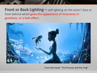 Front or Back Lighting – soft lighting on the actor’s face or
from behind which gives the appearance of innocence or
goodness, or a halo effect.
From the movie “The Princess and the Frog”
 