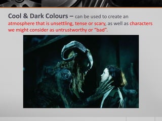 Cool & Dark Colours – can be used to create an
atmosphere that is unsettling, tense or scary, as well as characters
we might consider as untrustworthy or “bad”.
 
