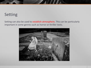 Setting
Setting can also be used to establish atmosphere. This can be particularly
important in some genres such as horror or thriller texts.
 