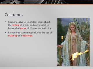 Costumes
 Costumes give us important clues about
the setting of a film, and can also let us
know what genre of film we are watching.
 Remember, costuming includes the use of
make-up and hairstyles.
 