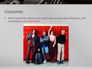 Costumes
 Most importantly costumes are used to give us clues about characters, and
contributes to characterisation.
 