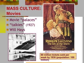 MASS CULTURE: 
Movies 
Movie “palaces” 
“talkies” (1927) 
Will Hays 
(Billy Rose Theatre Collection, The New York Public 
Library) 
80 million tickets sold per 
week by 1930 (population: 100 
million) 
 
