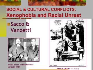 SOCIAL & CULTURAL CONFLICTS: 
Xenophobia and Racial Unrest 
Sacco & 
Vanzetti 
HAVE A CHAIR! from The Daily 
Nicola Sacco and Bartolomeo 
Vanzetti, 1921 
 