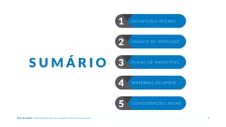 Plano de negócio - Primeiros passos para criar um negócio e estruturar a sua empresa 2
S U M Á R I O
1 DEFINIÇÕES INICIAIS
ANÁLISE DE MERCADO
2
MATERIAIS DE APOIO
4
PLANO DE MARKETING
3
CONSIDERAÇÕES FINAIS
5
 
