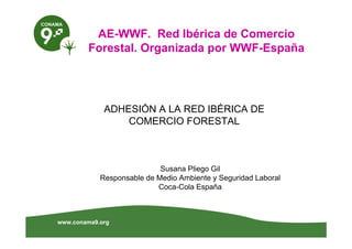 www.conama9.org
AE-WWF. Red Ibérica de Comercio
Forestal. Organizada por WWF-España
ADHESIÓN A LA RED IBÉRICA DE
COMERCIO FORESTAL
Susana Pliego Gil
Responsable de Medio Ambiente y Seguridad Laboral
Coca-Cola España
 