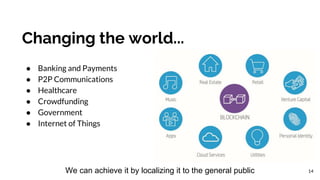 Changing the world...
● Banking and Payments
● P2P Communications
● Healthcare
● Crowdfunding
● Government
● Internet of T...