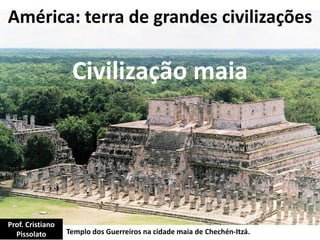 América: terra de grandes civilizações
Civilização maia
Templo dos Guerreiros na cidade maia de Chechén-Itzá.
Prof. Cristiano
Pissolato
 