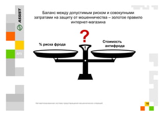 Автоматизированная система предотвращения мошеннических операций 16
% риска фрода
Стоимость
антифрода
?
Баланс между допустимым риском и совокупными
затратами на защиту от мошенничества – золотое правило
интернет-магазина
 