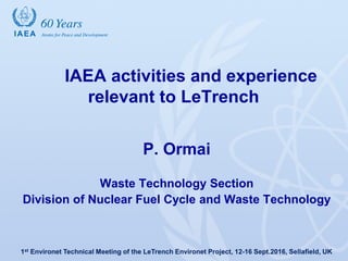 IAEA
IAEA activities and experience
relevant to LeTrench
P. Ormai
Waste Technology Section
Division of Nuclear Fuel Cycle and Waste Technology
1st Environet Technical Meeting of the LeTrench Environet Project, 12-16 Sept.2016, Sellafield, UK
 
