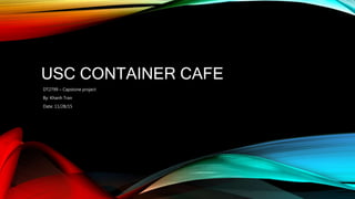 USC CONTAINER CAFE
DT2799 – Capstone project
By: Khanh Tran
Date: 11/28/15
 