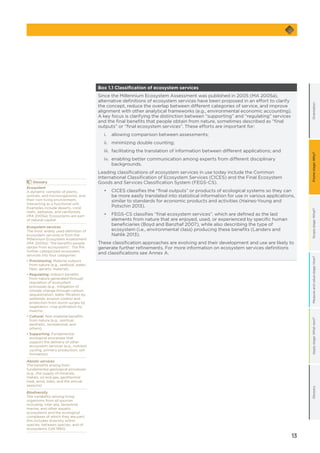 13
GlossaryApplystage:Whatnext?OrientationScopestage:What?Measureandvaluestage:How?Framestage:Why?
	Glossary
Ecosystem
A dynamic complex of plants,
animals, and microorganisms, and
their non-living environment,
interacting as a functional unit.
Examples include deserts, coral
reefs, wetlands, and rainforests
(MA 2005a). Ecosystems are part
of natural capital.
Ecosystem services
The most widely used definition of
ecosystem services is from the
Millennium Ecosystem Assessment
(MA 2005a): “the benefits people
obtain from ecosystems”. The MA
further categorized ecosystem
services into four categories:
• Provisioning: Material outputs
from nature (e.g., seafood, water,
fiber, genetic material).
• Regulating: Indirect benefits
from nature generated through
regulation of ecosystem
processes (e.g., mitigation of
climate change through carbon
sequestration, water filtration by
wetlands, erosion control and
protection from storm surges by
vegetation, crop pollination by
insects).
• Cultural: Non-material benefits
from nature (e.g., spiritual,
aesthetic, recreational, and
others).
• Supporting: Fundamental
ecological processes that
support the delivery of other
ecosystem services (e.g., nutrient
cycling, primary production, soil
formation).
Abiotic services
The benefits arising from
fundamental geological processes
(e.g., the supply of minerals,
metals, oil and gas, geothermal
heat, wind, tides, and the annual
seasons).
Biodiversity
The variability among living
organisms from all sources
including, inter alia, terrestrial,
marine, and other aquatic
ecosystems and the ecological
complexes of which they are part;
this includes diversity within
species, between species, and of
ecosystems (UN 1992).
Box 1.1 Classification of ecosystem services
Since the Millennium Ecosystem Assessment was published in 2005 (MA 2005a),
alternative definitions of ecosystem services have been proposed in an effort to clarify
the concept, reduce the overlap between different categories of service, and improve
alignment with other analytical frameworks (e.g., environmental economic accounting).
A key focus is clarifying the distinction between “supporting” and “regulating” services
and the final benefits that people obtain from nature, sometimes described as “final
outputs” or “final ecosystem services”. These efforts are important for:
	 i.	 allowing comparison between assessments;
	 ii.	 minimizing double counting;
	 iii.	 facilitating the translation of information between different applications; and
	 iv.	enabling better communication among experts from different disciplinary
backgrounds.
Leading classifications of ecosystem services in use today include the Common
International Classification of Ecosystem Services (CICES) and the Final Ecosystem
Goods and Services Classification System (FEGS-CS).
	 •	CICES classifies the “final outputs” or products of ecological systems so they can
be more easily translated into statistical information for use in various applications,
similar to standards for economic products and activities (Haines-Young and
Potschin 2013).
	 •	FEGS-CS classifies “final ecosystem services”, which are defined as the last
elements from nature that are enjoyed, used, or experienced by specific human
beneficiaries (Boyd and Banzhaf 2007), while also describing the type of
ecosystem (i.e., environmental class) producing these benefits (Landers and
Nahlik 2013).
These classification approaches are evolving and their development and use are likely to
generate further refinements. For more information on ecosystem services definitions
and classifications see Annex A.
 