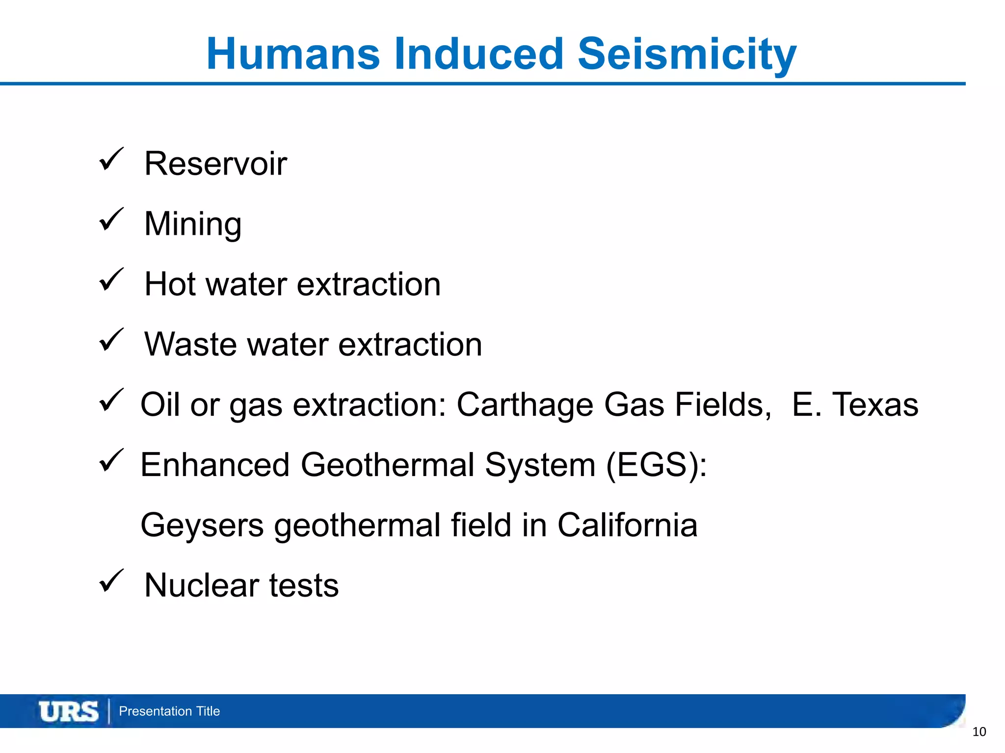 Presentation Title
Humans Induced Seismicity
 Reservoir
 Mining
 Hot water extraction
 Waste water extraction
 Oil or gas extraction: Carthage Gas Fields, E. Texas
 Enhanced Geothermal System (EGS):
Geysers geothermal field in California
 Nuclear tests
10
 