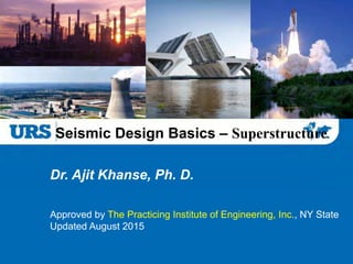 Seismic Design Basics – Superstructure
Dr. Ajit Khanse, Ph. D.
Approved by The Practicing Institute of Engineering, Inc., NY State
Updated August 2015
 
