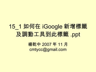 15_1 如何在 iGoogle 新增標籤及調動工具到此標籤 .ppt 楊乾中 2007 年 11 月  [email_address] 