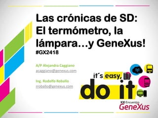 Las crónicas de SD: El termómetro, la lámpara…y GeneXus!#GX2418 A/P Alejandra Caggiano acaggiano@genexus.com Ing. Rodolfo Roballo rroballo@genexus.com 