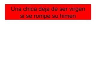 Una chica deja de ser virgen
si se rompe su himen
 