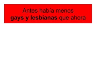 Antes había menos
gays y lesbianas que ahora
 