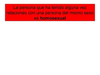 La persona que ha tenido alguna vez
relaciones con una persona del mismo sexo
es homosexual
 