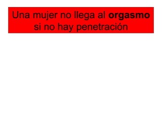 Una mujer no llega al orgasmo
si no hay penetración
 