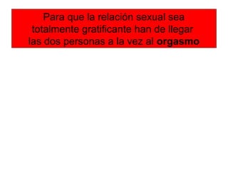 Para que la relación sexual sea
totalmente gratificante han de llegar
las dos personas a la vez al orgasmo
 