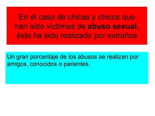 En el caso de chicas y chicos que
han sido víctimas de abuso sexual,
éste ha sido realizado por extraños
Un gran porcentaje de los abusos se realizan por
amigos, conocidos o parientes.
 