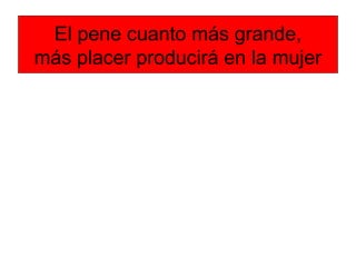 El pene cuanto más grande,
más placer producirá en la mujer
 