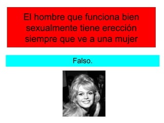 El hombre que funciona bien
sexualmente tiene erección
siempre que ve a una mujer
Falso.
 