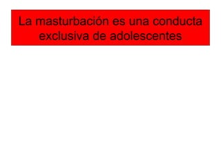 La masturbación es una conducta
exclusiva de adolescentes
 