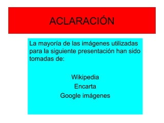 ACLARACIÓN
La mayoría de las imágenes utilizadas
para la siguiente presentación han sido
tomadas de:
Wikipedia
Encarta
Google imágenes
 