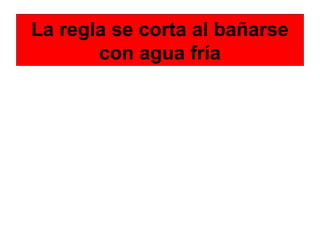 La regla se corta al bañarse
con agua fría
 