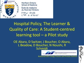 Hospital Policy, The Learner & Quality of Care: A Student-centred learning tool – a Pilot study 
OE Abara, D Switzer, J Boucher, O Abara, L Beadow, D Boucher, N Noushi, R Schmidt 
Richmond Hill Urology Practice and Prostate Institute  