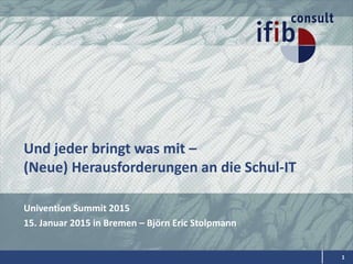 Und jeder bringt was mit –
(Neue) Herausforderungen an die Schul-IT
Univention Summit 2015
15. Januar 2015 in Bremen – Björn Eric Stolpmann
1
 