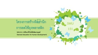 SWU
151
โครงการสร้างจิตสานึก
การลดใช้ถุงพลาสติก
SWU151 การศึกษาทั่วไปเพื่อพัฒนามนุษย์
(General Education for Human Development)
 