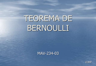 TEOREMA DE
BERNOULLI
MAV-234-03
©JMP
 