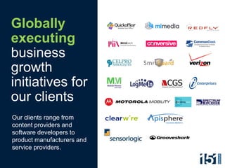 Globally
executing
business
growth
initiatives for
our clients
Our clients range from
content providers and
software developers to
product manufacturers and
service providers.
 