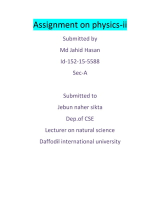 Assignment on physics-ii
Submitted by
Md Jahid Hasan
Id-152-15-5588
Sec-A
Submitted to
Jebun naher sikta
Dep.of CSE
Lecturer on natural science
Daffodil international university
 